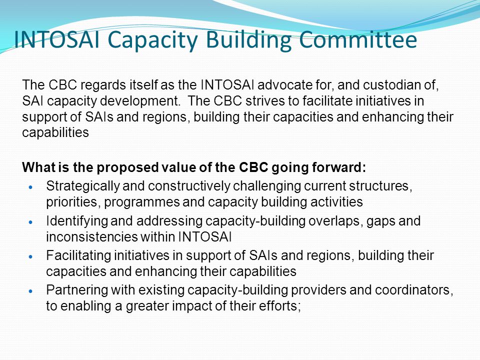 INTOSAI Capacity Building Committee The CBC regards itself as the INTOSAI advocate for, and custodian of, SAI capacity development.