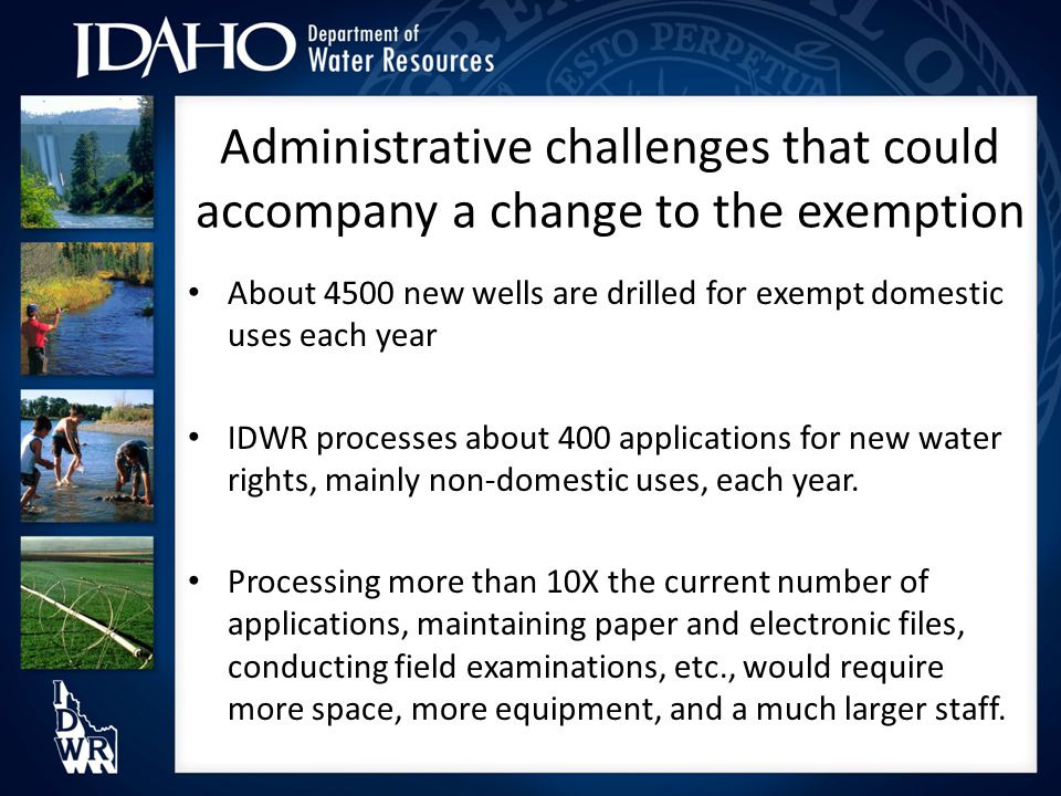 Administrative challenges that could accompany a change to the exemption About 4500 new wells are drilled for exempt domestic uses each year IDWR processes about 400 applications for new water rights, mainly non-domestic uses, each year.