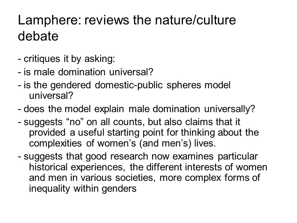 Lamphere: reviews the nature/culture debate - critiques it by asking: - is male domination universal.