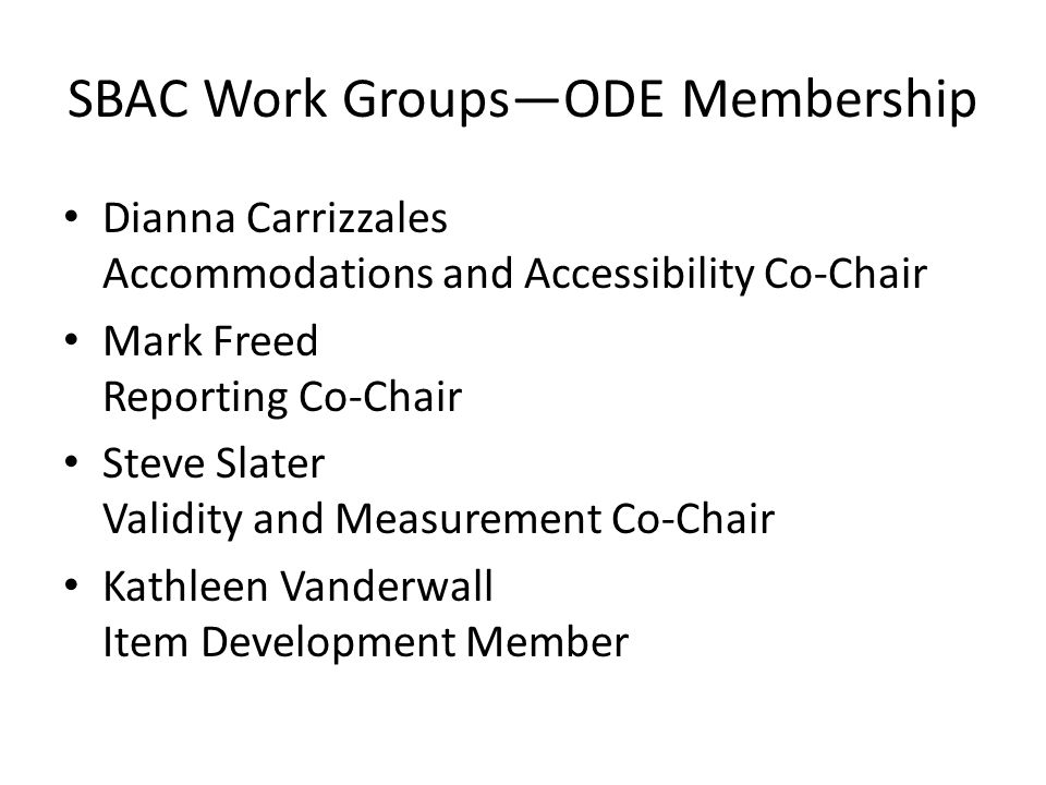 SBAC Work Groups—ODE Membership Dianna Carrizzales Accommodations and Accessibility Co-Chair Mark Freed Reporting Co-Chair Steve Slater Validity and Measurement Co-Chair Kathleen Vanderwall Item Development Member