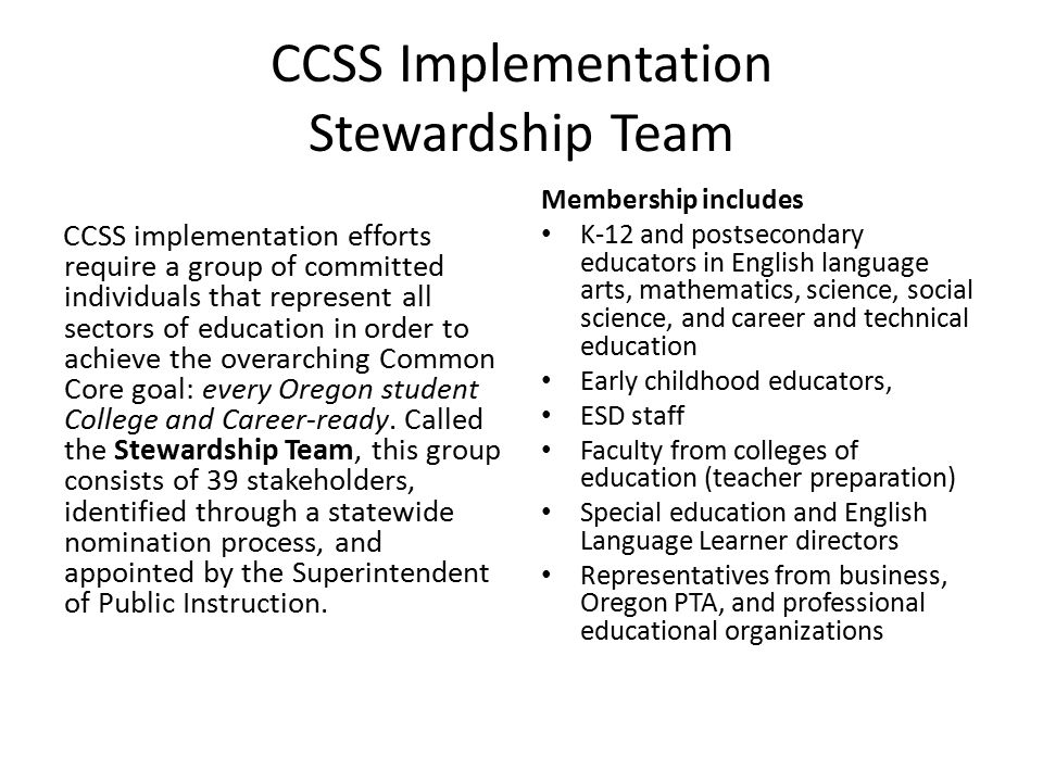 CCSS Implementation Stewardship Team CCSS implementation efforts require a group of committed individuals that represent all sectors of education in order to achieve the overarching Common Core goal: every Oregon student College and Career-ready.