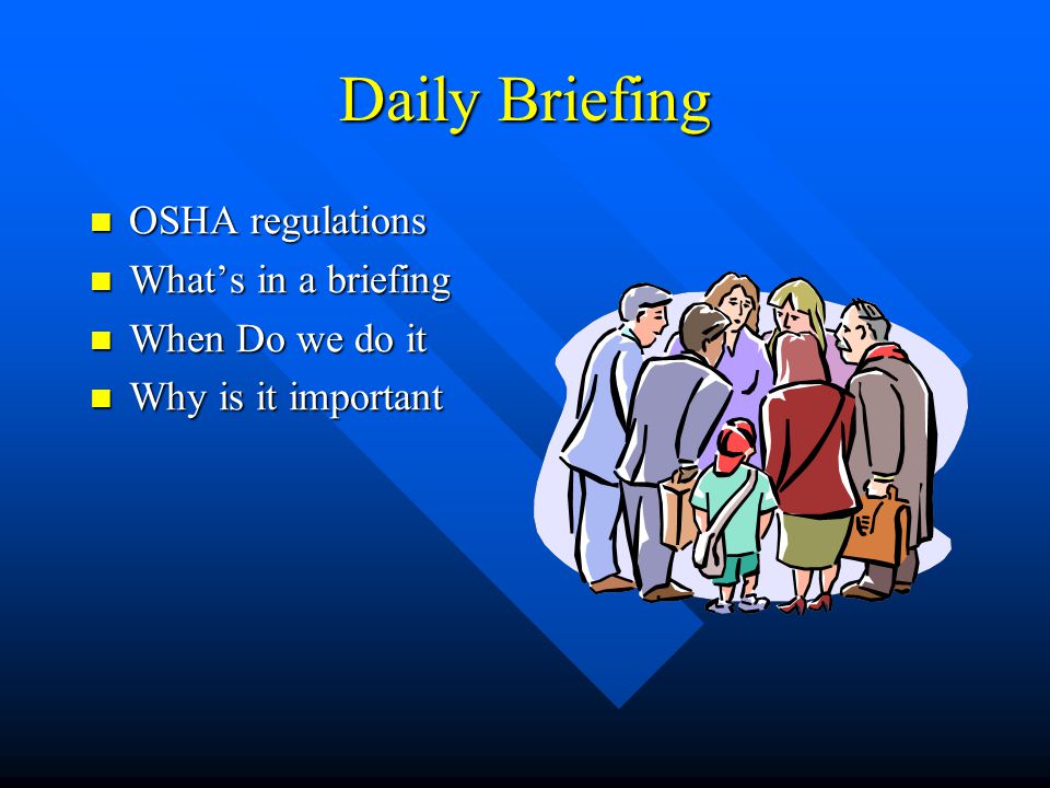Daily Briefing OSHA regulations OSHA regulations What’s in a briefing What’s in a briefing When Do we do it When Do we do it Why is it important Why is it important