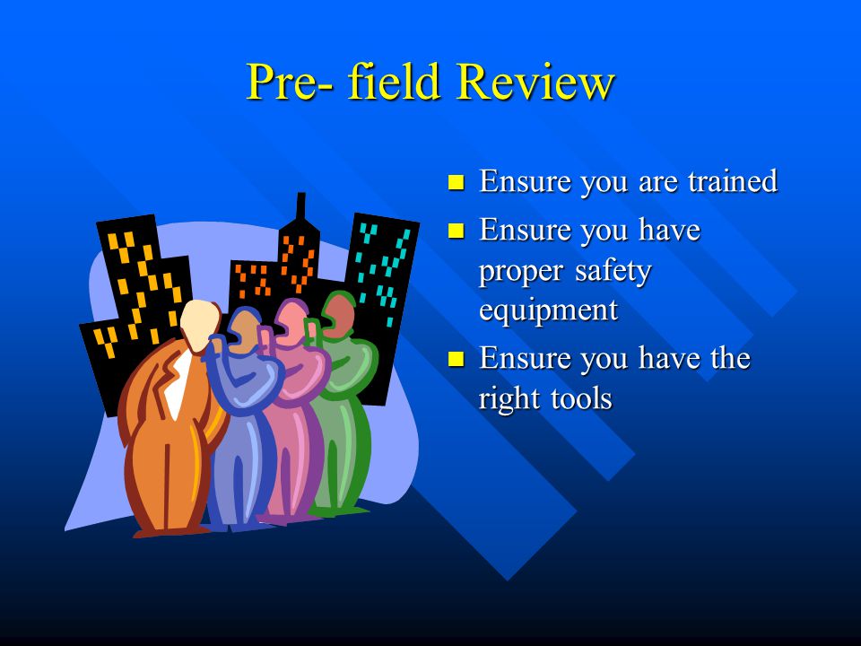Pre- field Review Ensure you are trained Ensure you have proper safety equipment Ensure you have the right tools