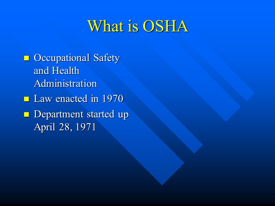 What is OSHA Occupational Safety and Health Administration Occupational Safety and Health Administration Law enacted in 1970 Law enacted in 1970 Department started up April 28, 1971 Department started up April 28, 1971
