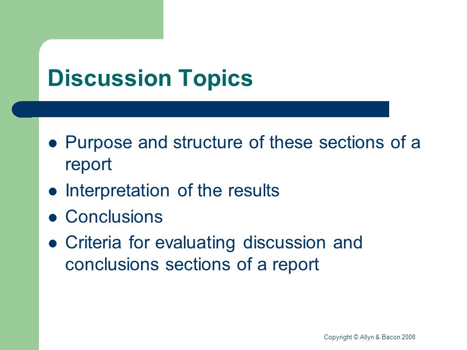 Copyright © Allyn & Bacon 2008 Discussion Topics Purpose and structure of these sections of a report Interpretation of the results Conclusions Criteria for evaluating discussion and conclusions sections of a report