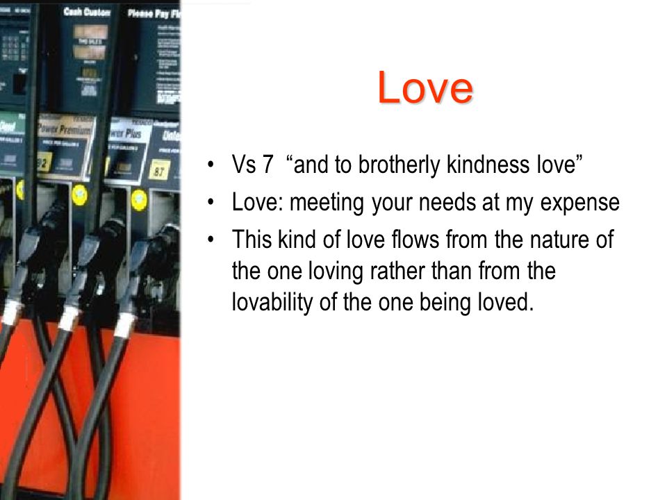 Love Vs 7 and to brotherly kindness love Love: meeting your needs at my expense This kind of love flows from the nature of the one loving rather than from the lovability of the one being loved.