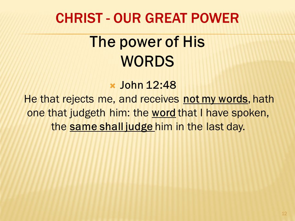 CHRIST - OUR GREAT POWER  John 12:48 He that rejects me, and receives not my words, hath one that judgeth him: the word that I have spoken, the same shall judge him in the last day.