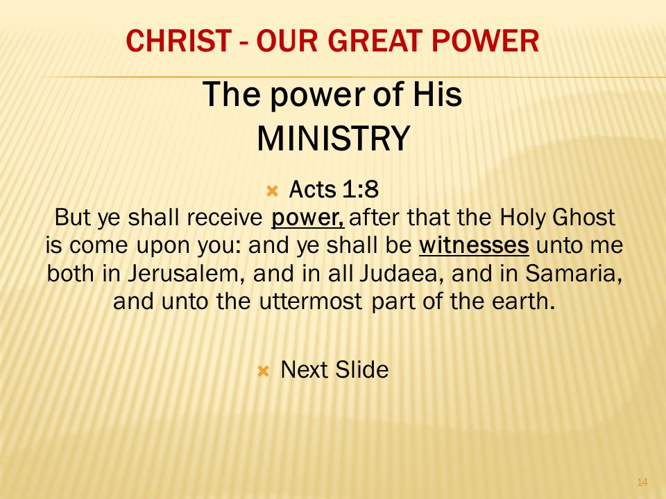 CHRIST - OUR GREAT POWER  Acts 1:8 But ye shall receive power, after that the Holy Ghost is come upon you: and ye shall be witnesses unto me both in Jerusalem, and in all Judaea, and in Samaria, and unto the uttermost part of the earth.