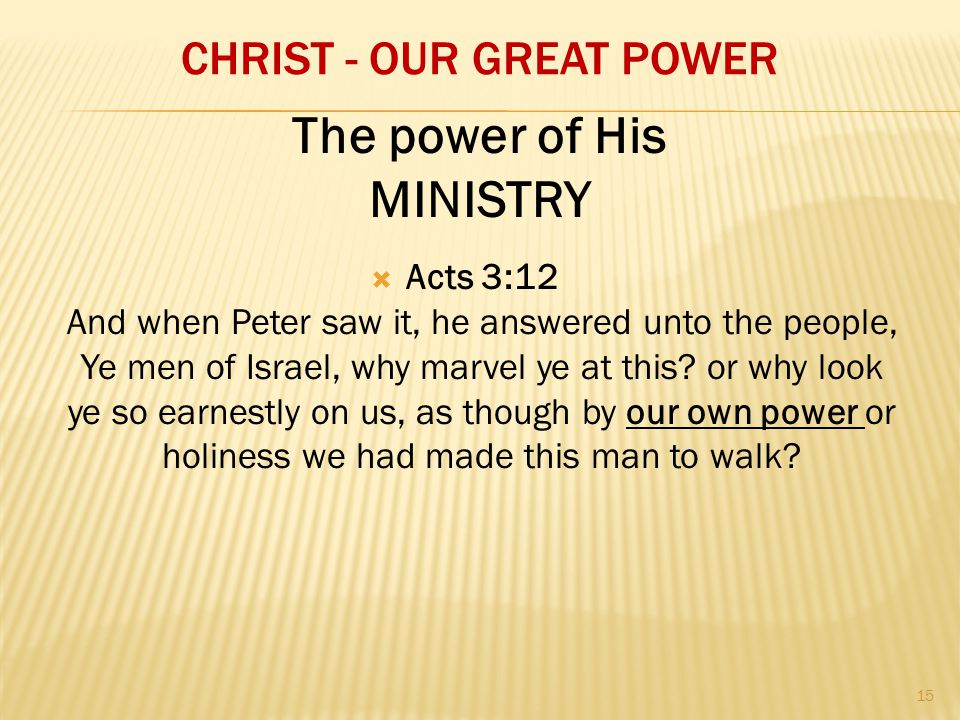 CHRIST - OUR GREAT POWER  Acts 3:12 And when Peter saw it, he answered unto the people, Ye men of Israel, why marvel ye at this.
