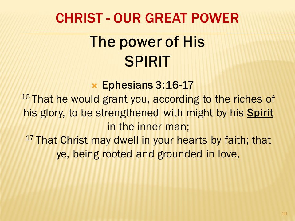 CHRIST - OUR GREAT POWER  Ephesians 3: That he would grant you, according to the riches of his glory, to be strengthened with might by his Spirit in the inner man; 17 That Christ may dwell in your hearts by faith; that ye, being rooted and grounded in love, The power of His SPIRIT 19
