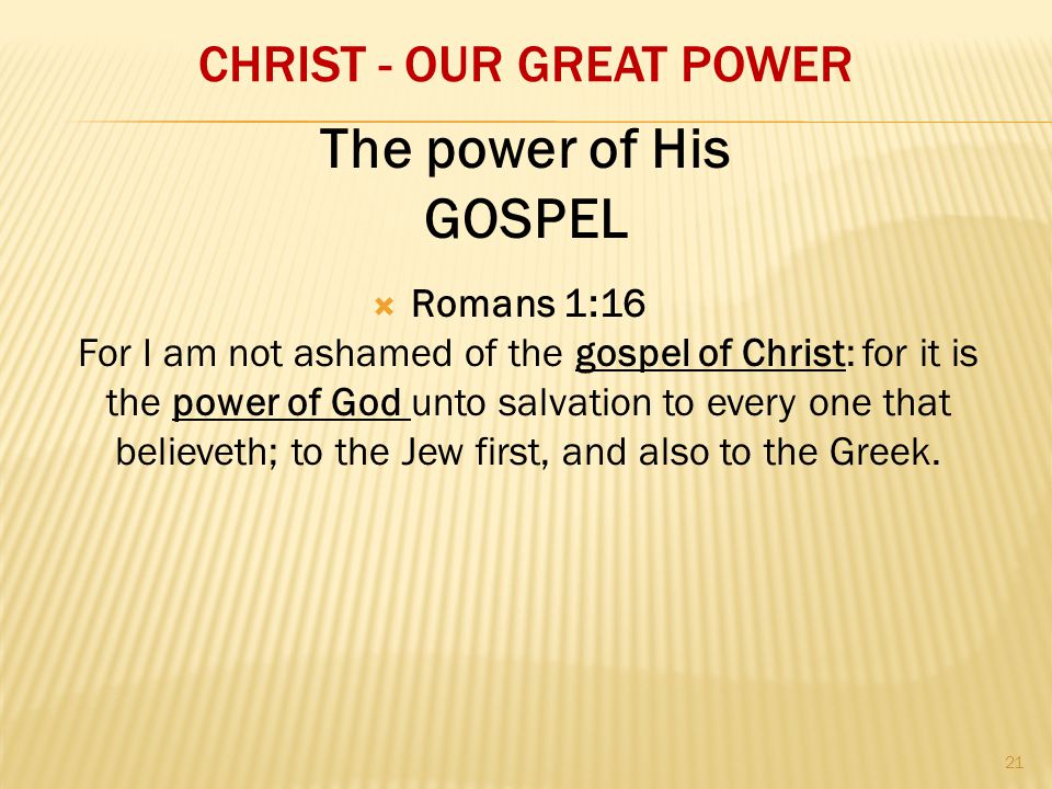 CHRIST - OUR GREAT POWER  Romans 1:16 For I am not ashamed of the gospel of Christ: for it is the power of God unto salvation to every one that believeth; to the Jew first, and also to the Greek.