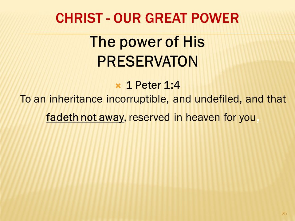CHRIST - OUR GREAT POWER  1 Peter 1:4 To an inheritance incorruptible, and undefiled, and that fadeth not away, reserved in heaven for you, The power of His PRESERVATON 25
