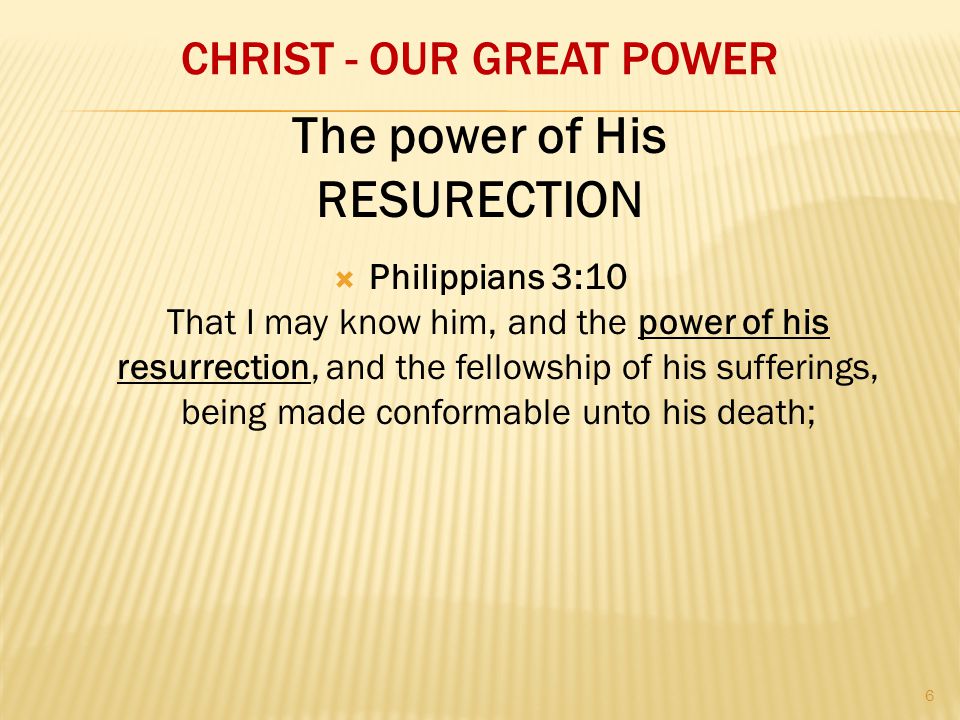 CHRIST - OUR GREAT POWER  Philippians 3:10 That I may know him, and the power of his resurrection, and the fellowship of his sufferings, being made conformable unto his death; The power of His RESURECTION 6