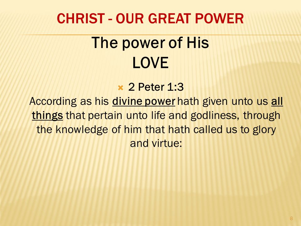 CHRIST - OUR GREAT POWER  2 Peter 1:3 According as his divine power hath given unto us all things that pertain unto life and godliness, through the knowledge of him that hath called us to glory and virtue: The power of His LOVE 8