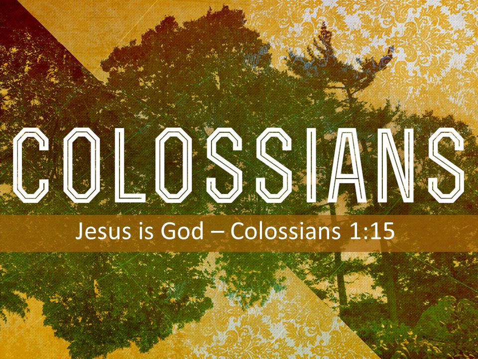 INTRODUCTION TO COLOSSIANS Jesus is God – Colossians 1:15