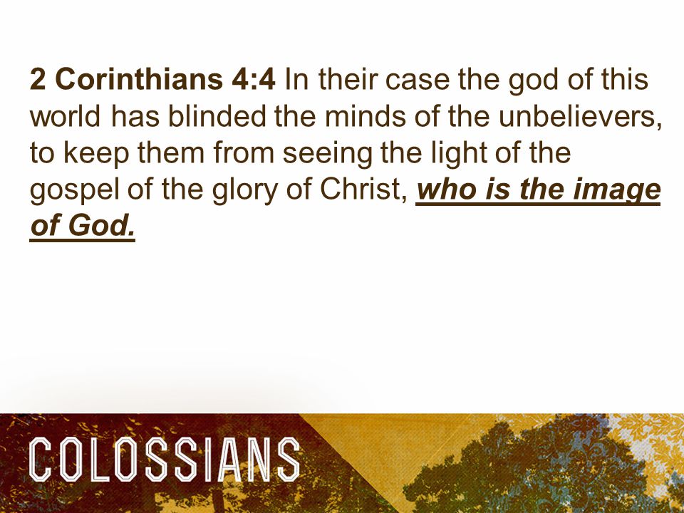 2 Corinthians 4:4 In their case the god of this world has blinded the minds of the unbelievers, to keep them from seeing the light of the gospel of the glory of Christ, who is the image of God.