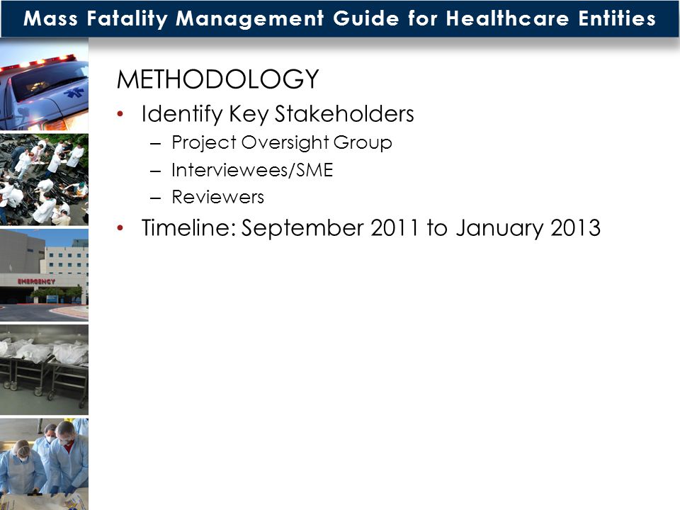 Mass Fatality Management Guide for Healthcare Entities METHODOLOGY Identify Key Stakeholders – Project Oversight Group – Interviewees/SME – Reviewers Timeline: September 2011 to January