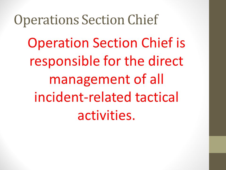 Operation Section Chief is responsible for the direct management of all incident-related tactical activities.