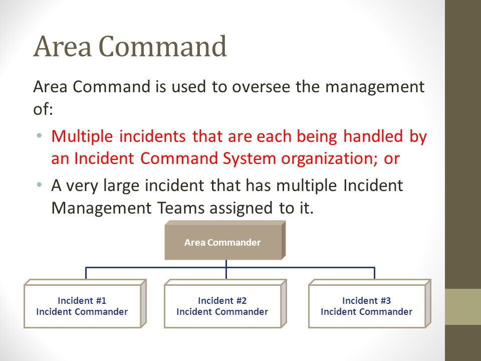 Area Command Area Command is used to oversee the management of: Multiple incidents that are each being handled by an Incident Command System organization; or A very large incident that has multiple Incident Management Teams assigned to it.