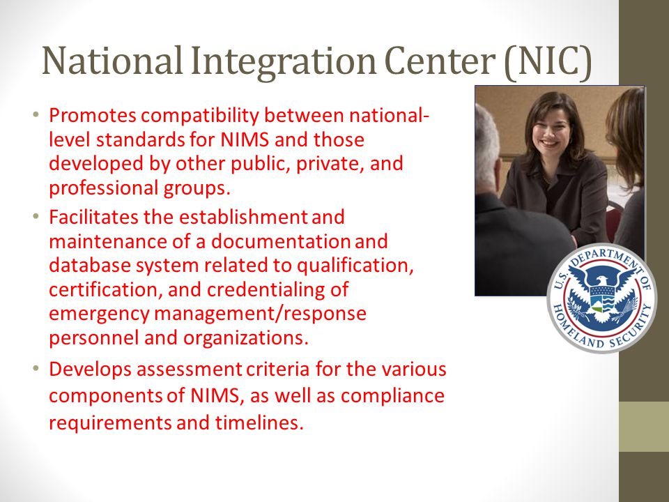 National Integration Center (NIC) Promotes compatibility between national- level standards for NIMS and those developed by other public, private, and professional groups.