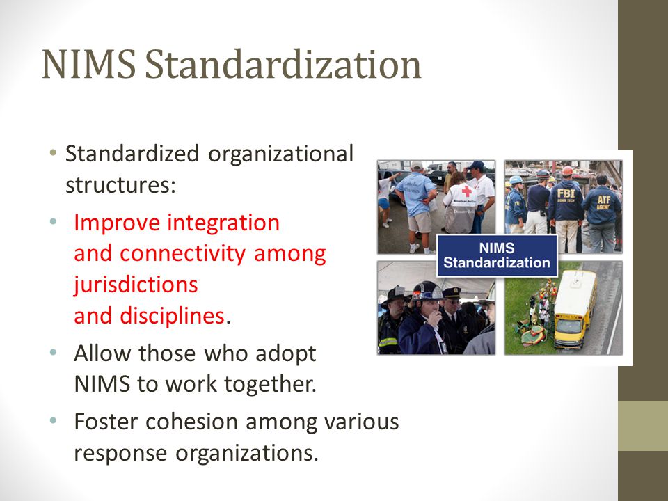 NIMS Standardization Standardized organizational structures: Improve integration and connectivity among jurisdictions and disciplines.