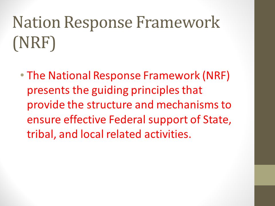The National Response Framework (NRF) presents the guiding principles that provide the structure and mechanisms to ensure effective Federal support of State, tribal, and local related activities.
