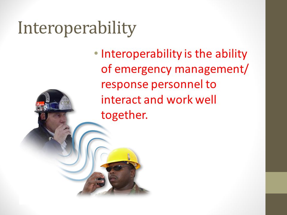 Interoperability Interoperability is the ability of emergency management/ response personnel to interact and work well together.