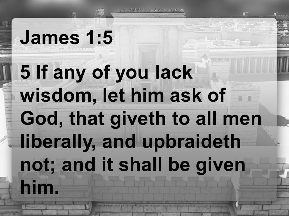 James 1:5 5 If any of you lack wisdom, let him ask of God, that giveth to all men liberally, and upbraideth not; and it shall be given him.