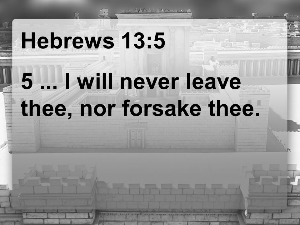 Hebrews 13: I will never leave thee, nor forsake thee.