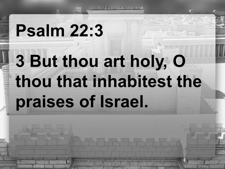 Psalm 22:3 3 But thou art holy, O thou that inhabitest the praises of Israel.