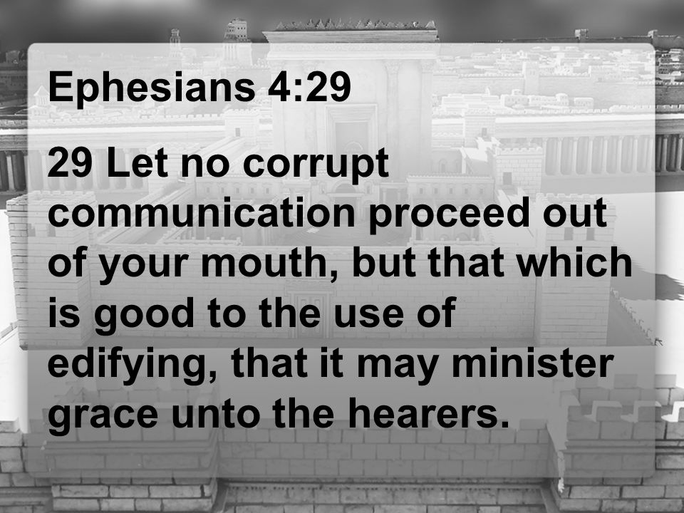 Ephesians 4:29 29 Let no corrupt communication proceed out of your mouth, but that which is good to the use of edifying, that it may minister grace unto the hearers.