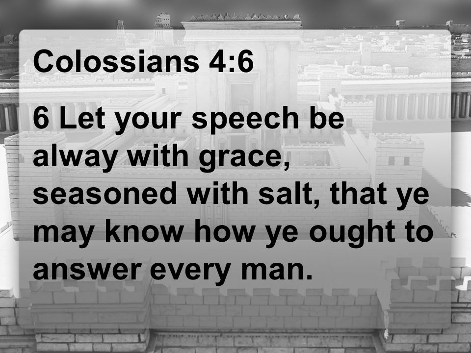 Colossians 4:6 6 Let your speech be alway with grace, seasoned with salt, that ye may know how ye ought to answer every man.