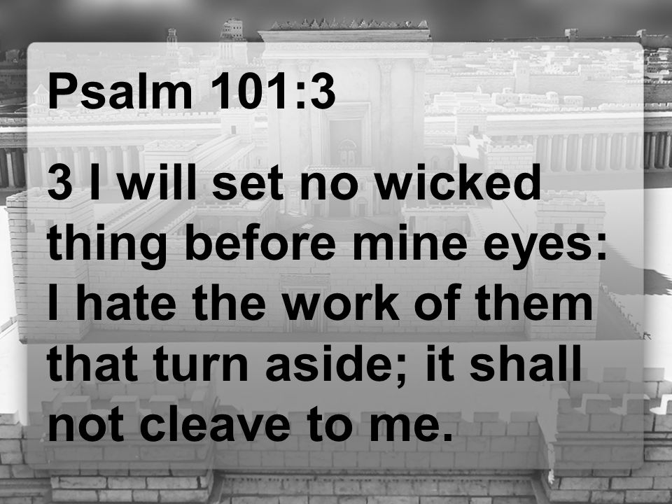 Psalm 101:3 3 I will set no wicked thing before mine eyes: I hate the work of them that turn aside; it shall not cleave to me.