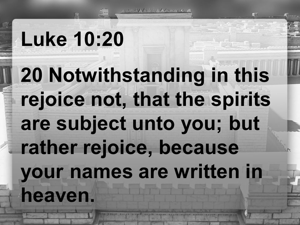 Luke 10:20 20 Notwithstanding in this rejoice not, that the spirits are subject unto you; but rather rejoice, because your names are written in heaven.