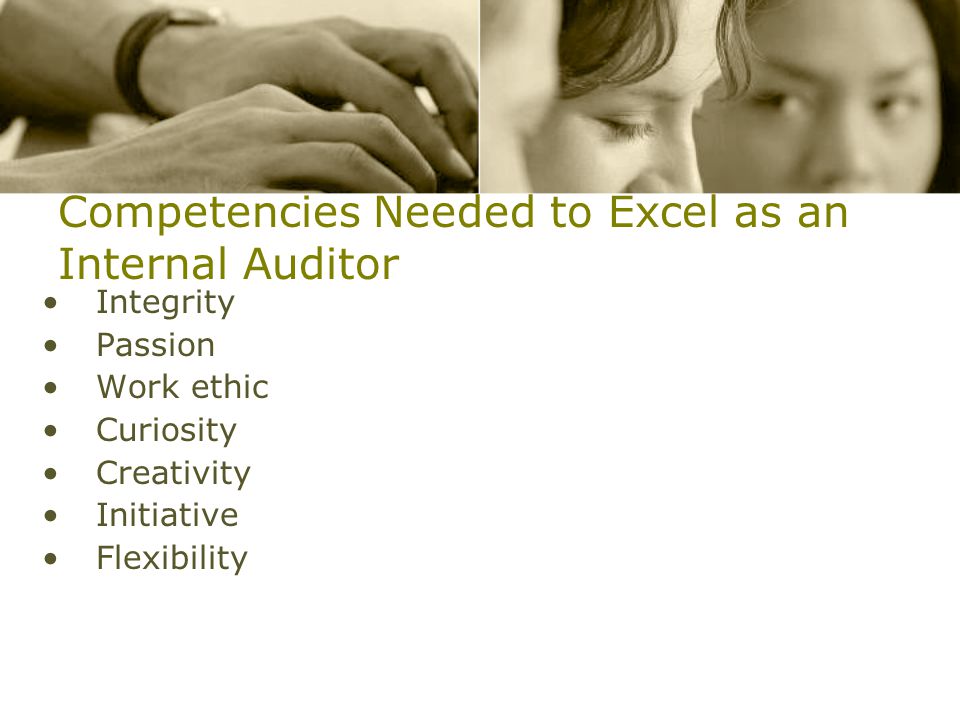 Competencies Needed to Excel as an Internal Auditor Integrity Passion Work ethic Curiosity Creativity Initiative Flexibility