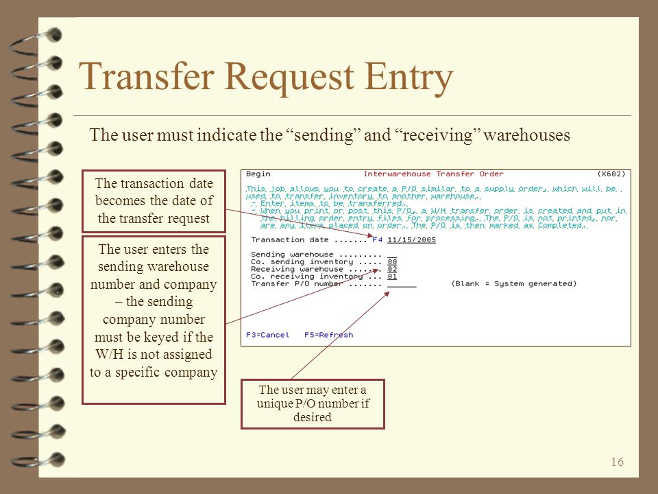 15 Transfer Request Entry The transfer request function is accessed from the begin P/O Selection screen (P601) To begin entering inter-warehouse transfer requests, the user presses the new function key F21=W/H transfer