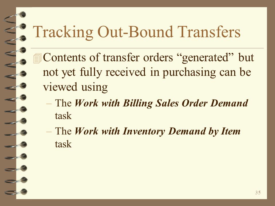 34 Tracking Out-Bound Transfers The Billing Work with Orders function can be used to view transfer orders All transfer orders for a given company are all assigned to a single dummy customer number The sending warehouse number and sales order number are displayed The receiving warehouse number can be viewed on alternate view 4 View alternate view 4