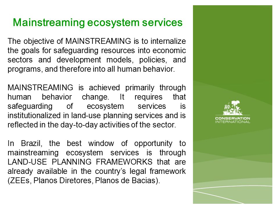 Mainstreaming ecosystem services The objective of MAINSTREAMING is to internalize the goals for safeguarding resources into economic sectors and development models, policies, and programs, and therefore into all human behavior.