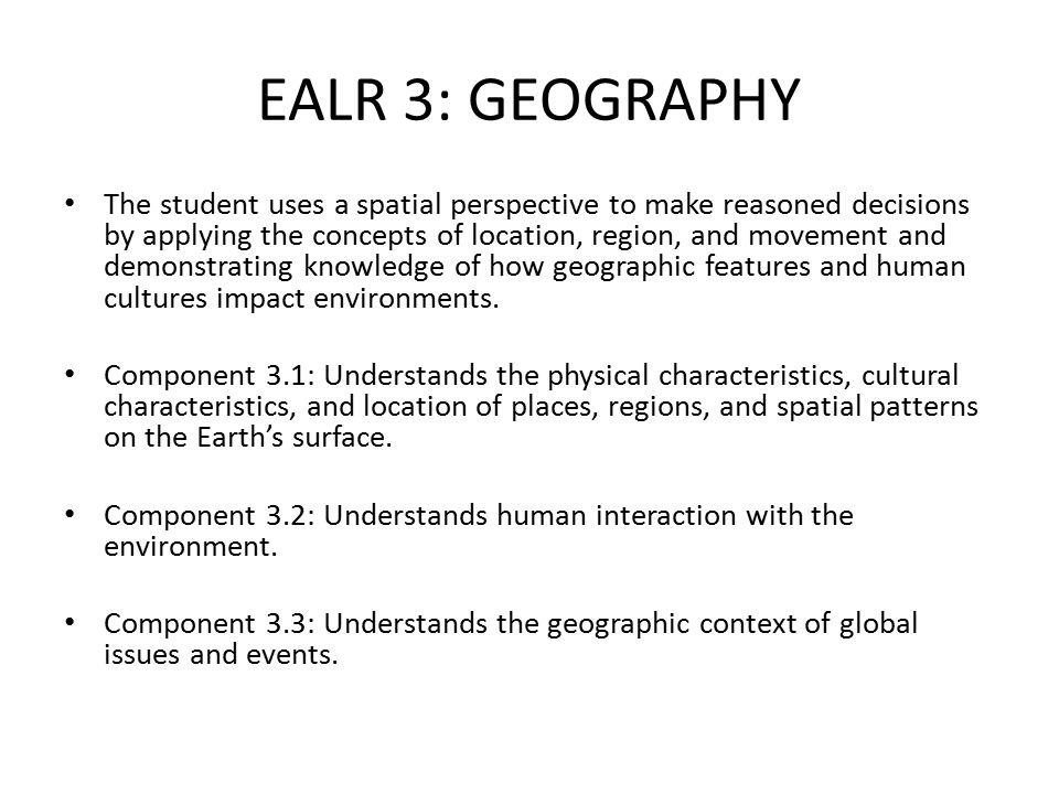 EALR 3: GEOGRAPHY The student uses a spatial perspective to make reasoned decisions by applying the concepts of location, region, and movement and demonstrating knowledge of how geographic features and human cultures impact environments.