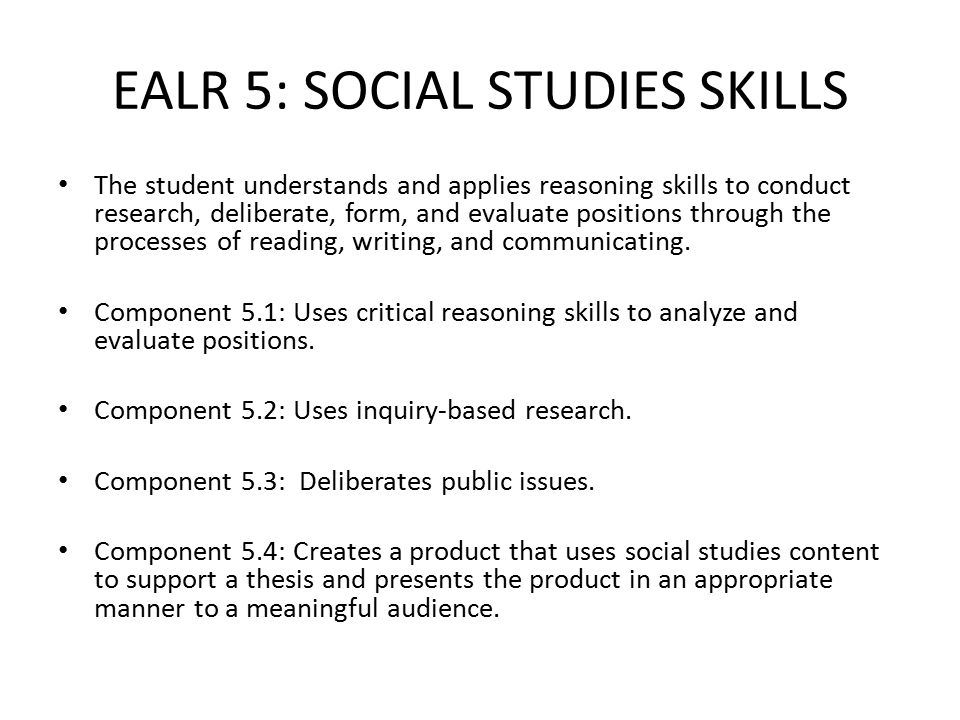 EALR 5: SOCIAL STUDIES SKILLS The student understands and applies reasoning skills to conduct research, deliberate, form, and evaluate positions through the processes of reading, writing, and communicating.