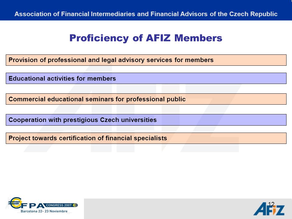 12 Proficiency of AFIZ Members Association of Financial Intermediaries and Financial Advisors of the Czech Republic Provision of professional and legal advisory services for members Educational activities for members Commercial educational seminars for professional public Cooperation with prestigious Czech universities Project towards certification of financial specialists