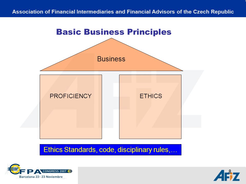 8 Basic Business Principles Association of Financial Intermediaries and Financial Advisors of the Czech Republic Business ETHICS Education, Certification,…Ethics Standards, code, disciplinary rules,… PROFICIENCY