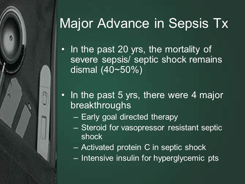 Major Advance in Sepsis Tx In the past 20 yrs, the mortality of severe sepsis/ septic shock remains dismal (40~50%) In the past 5 yrs, there were 4 major breakthroughs –Early goal directed therapy –Steroid for vasopressor resistant septic shock –Activated protein C in septic shock –Intensive insulin for hyperglycemic pts