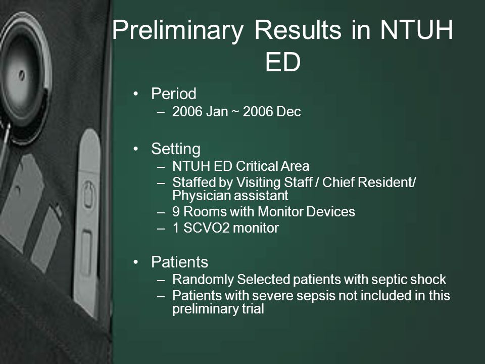 Preliminary Results in NTUH ED Period –2006 Jan ~ 2006 Dec Setting –NTUH ED Critical Area –Staffed by Visiting Staff / Chief Resident/ Physician assistant –9 Rooms with Monitor Devices –1 SCVO2 monitor Patients –Randomly Selected patients with septic shock –Patients with severe sepsis not included in this preliminary trial