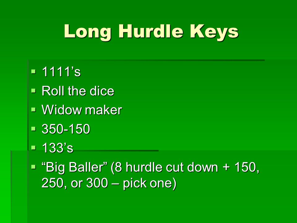 Long Hurdle Keys  1111’s  Roll the dice  Widow maker   133’s  Big Baller (8 hurdle cut down + 150, 250, or 300 – pick one)