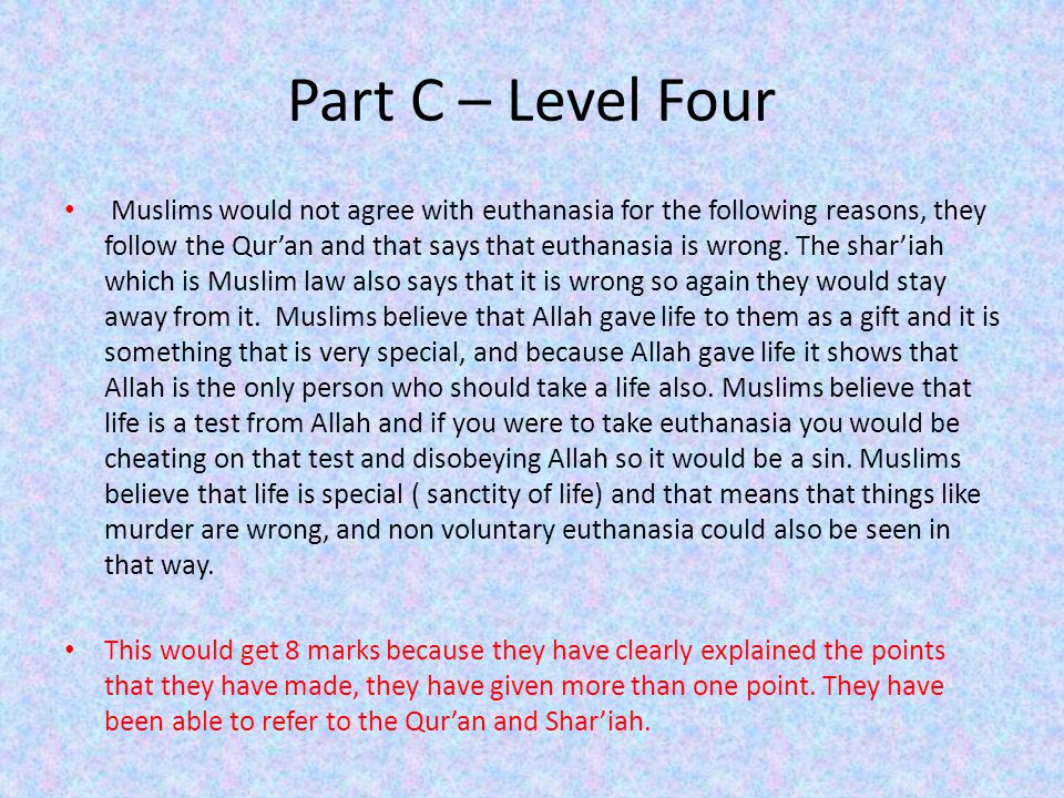 Part C – Level Four Muslims would not agree with euthanasia for the following reasons, they follow the Qur’an and that says that euthanasia is wrong.