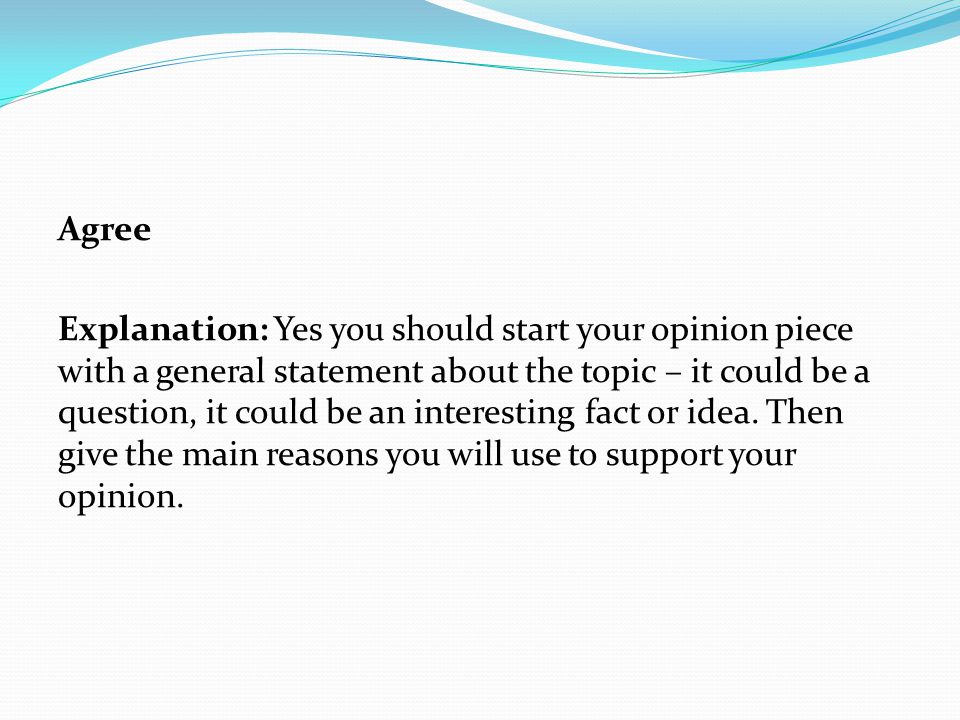 Agree Explanation: Yes you should start your opinion piece with a general statement about the topic – it could be a question, it could be an interesting fact or idea.
