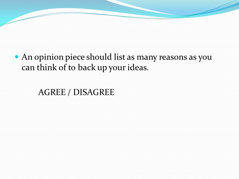 An opinion piece should list as many reasons as you can think of to back up your ideas.