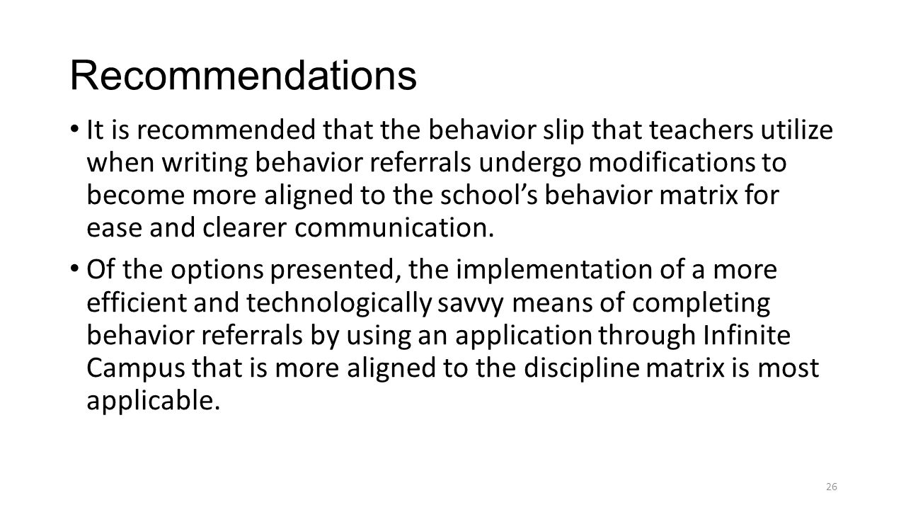Recommendations It is recommended that the behavior slip that teachers utilize when writing behavior referrals undergo modifications to become more aligned to the school’s behavior matrix for ease and clearer communication.