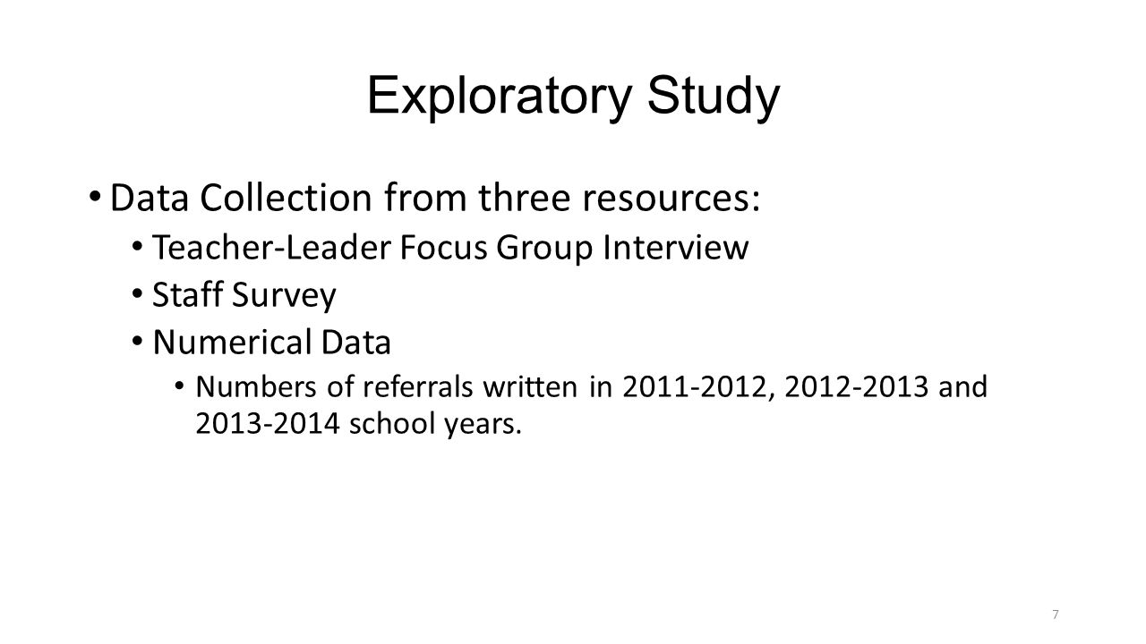 Exploratory Study Data Collection from three resources: Teacher-Leader Focus Group Interview Staff Survey Numerical Data Numbers of referrals written in , and school years.